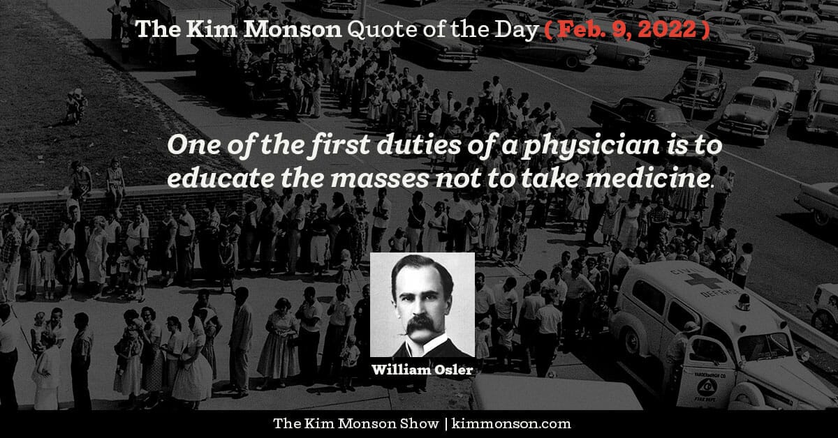 Kim Monson Quote of the Day for February 9, 2022: "One of the first duties of a physician is to educate the masses not to take medicine."
